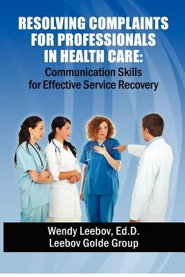 Resolving Complaints for Professionals in Health Care by Leebov Ed D., Wendy