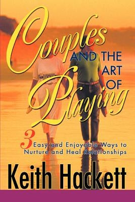 Couples and the Art of Playing: Three Easy and Enjoyable Ways to Nurture and Heal Relationships by Hackett, Keith