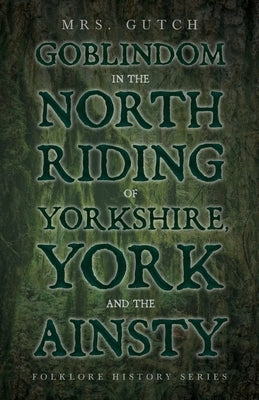 Goblindom in the North Riding of Yorkshire, York and the Ainsty (Folklore History Series) by Gutch
