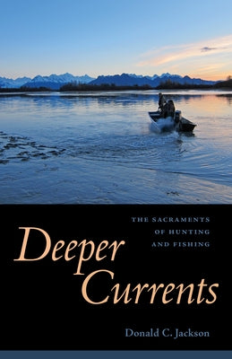 Deeper Currents: The Sacraments of Hunting and Fishing by Jackson, Donald C.