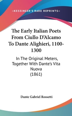 The Early Italian Poets From Ciullo D'Alcamo To Dante Alighieri, 1100-1300: In The Original Meters, Together With Dante's Vita Nuova (1861) by Rossetti, Dante Gabriel