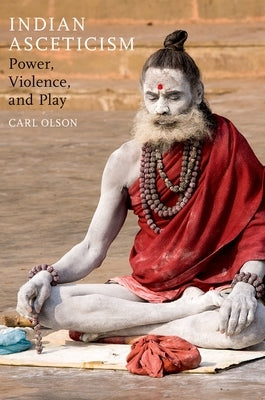Indian Asceticism: Power, Violence, and Play by Olson, Carl