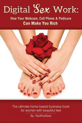 Digital Sex Work: How Your Webcam, Cell Phone & Pedicure Can Make You Rich by Sole, Red Ped
