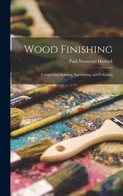 Wood Finishing: Comprising Staining, Varnishing, and Polishing by Hasluck, Paul Nooncree