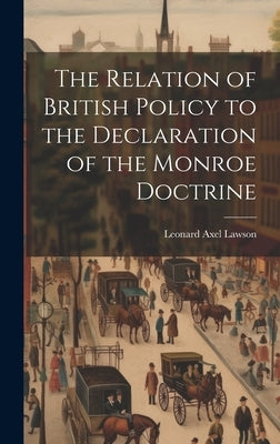 The Relation of British Policy to the Declaration of the Monroe Doctrine by Lawson, Leonard Axel