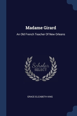 Madame Girard: An Old French Teacher Of New Orleans by King, Grace Elizabeth