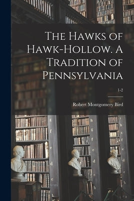 The Hawks of Hawk-hollow. A Tradition of Pennsylvania; 1-2 by Bird, Robert Montgomery 1806-1854