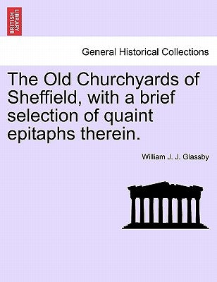 The Old Churchyards of Sheffield, with a Brief Selection of Quaint Epitaphs Therein. by Glassby, William J. J.
