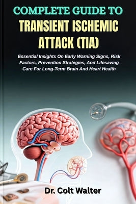 Complete Guide to Transient Ischemic Attack (Tia): Essential Insights On Early Warning Signs, Risk Factors, Prevention Strategies, And Lifesaving Care by Walter, Colt
