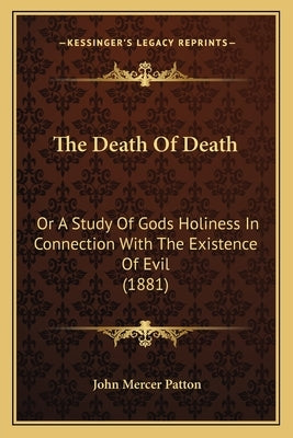 The Death Of Death: Or A Study Of Gods Holiness In Connection With The Existence Of Evil (1881) by Patton, John Mercer