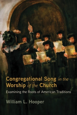 Congregational Song in the Worship of the Church: Examining the Roots of American Traditions by Hooper, William L.