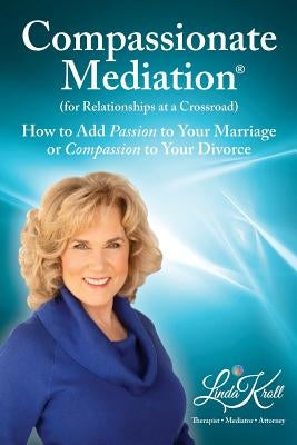 Compassionate Mediation For Relationships at a Crossroad: How to Add Passion to Your Marriage or Compassion to Your Divorce by Kroll, Linda