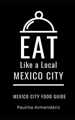 Eat Like a Local-Mexico City: Mexico City Food Guide by A. Local, Eat Like