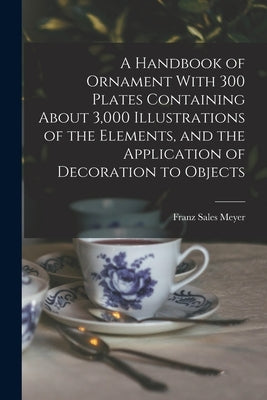 A Handbook of Ornament With 300 Plates Containing About 3,000 Illustrations of the Elements, and the Application of Decoration to Objects by Meyer, Franz Sales