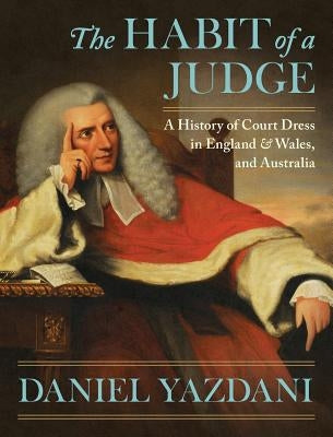The Habit of a Judge: A History of Court Dress in England & Wales, and Australia by Yazdani, Daniel