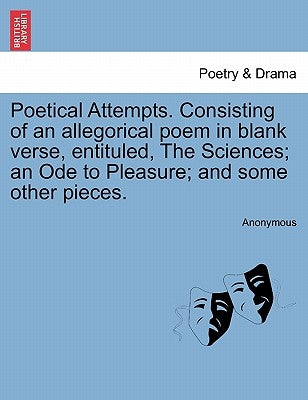 Poetical Attempts. Consisting of an Allegorical Poem in Blank Verse, Entituled, the Sciences; An Ode to Pleasure; And Some Other Pieces. by Anonymous