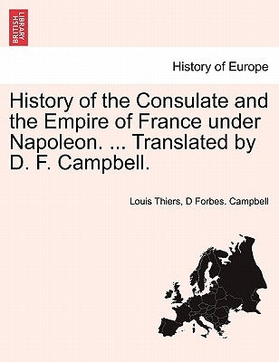 History of the Consulate and the Empire of France Under Napoleon. ... Translated by D. F. Campbell. Vol. XIX. by Thiers, Louis