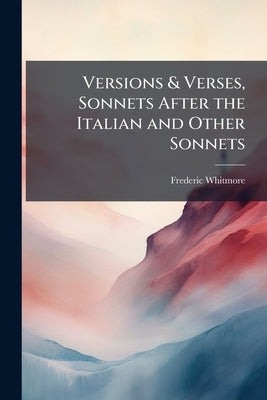 Versions & Verses, Sonnets After the Italian and Other Sonnets by Whitmore, Frederic [From Old Catalog]