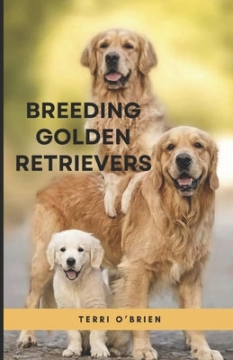 Breeding Golden Retrievers: Confidently Prepare, Raise and Sell Happy, Socialized, and Healthy Golden Retriever Puppies by O'Brien, Terri