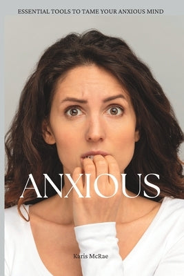 Anxious: Essential Tools For Taming Your Anxious Mind by McRae, Karis