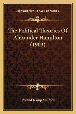 The Political Theories Of Alexander Hamilton (1903) by Mulford, Roland Jessup