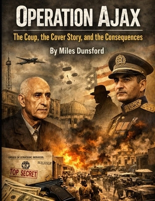 Operation Ajax: The Coup, the Cover Story, and the Consequences by Dunsford, Miles