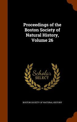 Proceedings of the Boston Society of Natural History, Volume 26 by Boston Society of Natural History