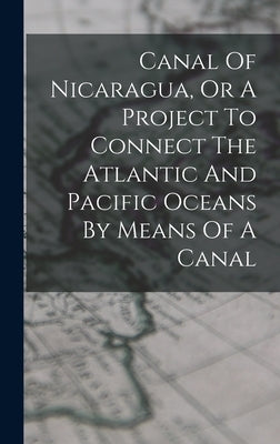 Canal Of Nicaragua, Or A Project To Connect The Atlantic And Pacific Oceans By Means Of A Canal by Anonymous