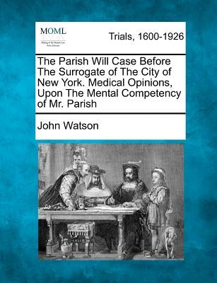 The Parish Will Case Before The Surrogate of The City of New York. Medical Opinions, Upon The Mental Competency of Mr. Parish by Watson, John