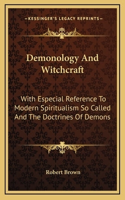 Demonology and Witchcraft: With Especial Reference to Modern Spiritualism So Called and the Doctrines of Demons by Brown, Robert