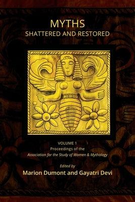 Myths Shattered and Restored: Proceedings of the Association for the Study of Women and Mythology by Dumont, Marion