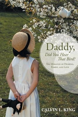 Daddy, Did You Hear That Bird?: The Miracles of Hearing, Family, and Love by King, Calvin L.