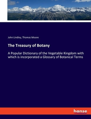 The Treasury of Botany: A Popular Dictionary of the Vegetable Kingdom with which is incorporated a Glossary of Botanical Terms by Moore, Thomas