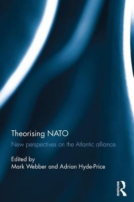 Theorising NATO: New Perspectives on the Atlantic Alliance by Webber, Mark