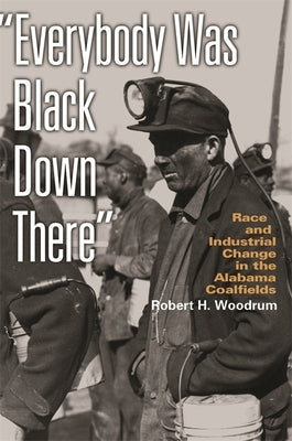 Everybody Was Black Down There: Race and Industrial Change in the Alabama Coalfields by Woodrum, Robert H.