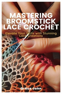 Mastering Broomstick Lace Crochet: Elevate Your Skills with Stunning Lace Creations by John, Grace