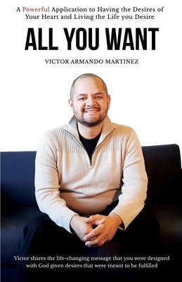 All You Want: Victor shares the life-changing message that you were designed with God given desires that were meant to be fulfilled by Martinez, Victor Armando
