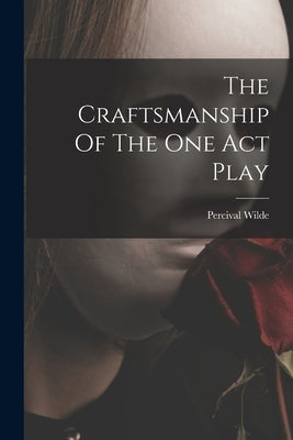 The Craftsmanship Of The One Act Play by Wilde, Percival