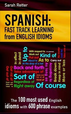 Spanish: Fast Track Learning from English Idioms: The 100 most used English idioms with 600 phrase examples. by Retter, Sarah