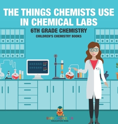 The Things Chemists Use in Chemical Labs 6th Grade Chemistry Children's Chemistry Books by Baby Professor