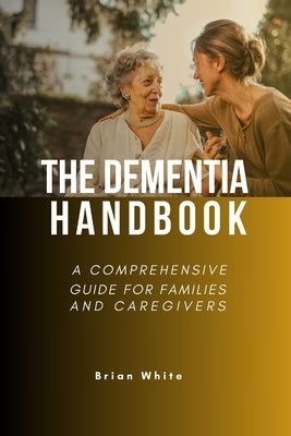 The Dementia Handbook: A Comprehensive Guide for Families and Caregivers by White, Brian