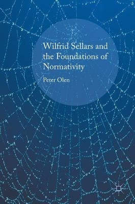 Wilfrid Sellars and the Foundations of Normativity by Olen, Peter