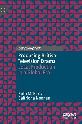 Producing British Television Drama: Local Production in a Global Era by McElroy, Ruth