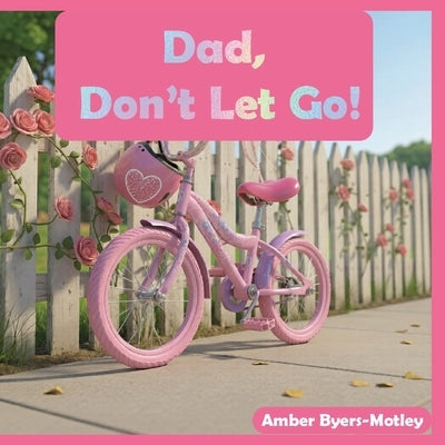 Dad, Don't Let Go!: A father-Daughter Story About Courage and Learning to Ride A Bike by Byers-Motley, Amber