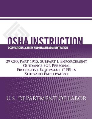 OSHA Instruction: 29 CFR Part 1915, Subpart I, Enforcement Guidance for Personal Protective Equipment (PPE) in Shipyard Employment by Administration, Occupational Safety and
