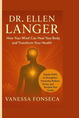 Dr. Ellen Langer: How Your Mind Can Heal Your Body and Transform Your Health by Fonseca, Vanessa