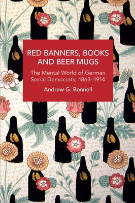 Red Banners, Books and Beer Mugs: The Mental World of German Social Democrats, 1863-1914 by Bonnell, Andrew G.