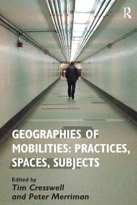 Geographies of Mobilities: Practices, Spaces, Subjects by Cresswell, Tim