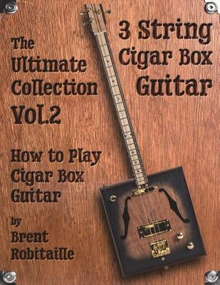 Cigar Box Guitar - The Ultimate Collection Volume Two: How to Play Cigar Box Guitar by Robitaille, Brent C.