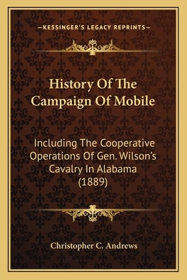 History Of The Campaign Of Mobile: Including The Cooperative Operations Of Gen. Wilson's Cavalry In Alabama (1889) by Andrews, Christopher C.